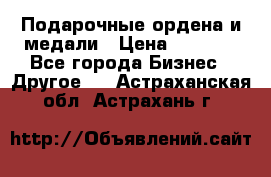 Подарочные ордена и медали › Цена ­ 5 400 - Все города Бизнес » Другое   . Астраханская обл.,Астрахань г.